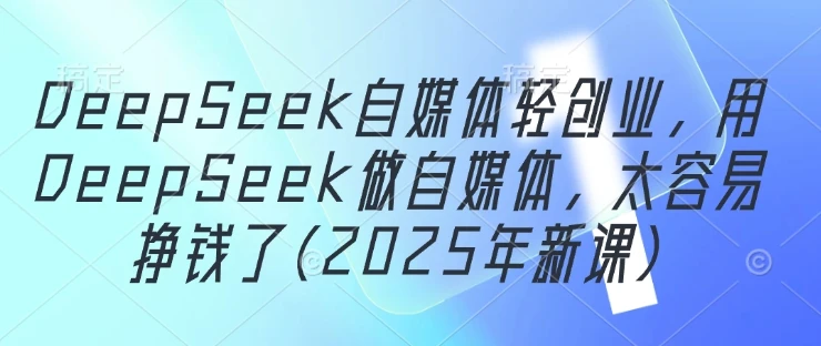 DeepSeek自媒体轻创业,用DeepSeek做自媒体,太容易挣钱了(2025年新课)