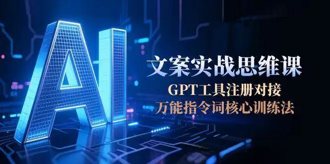 AI文案实战思维课，GPT工具注册对接，万能指令词核心训练法