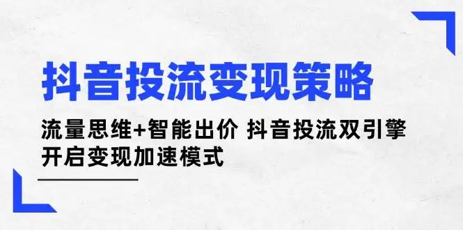 （14325期）抖音投流变现策略：流量思维+智能出价 抖音投流双引擎 开启变现加速模式
