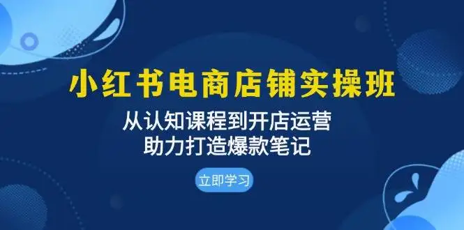 （13352期）小红书电商店铺实操班：从认知课程到开店运营，助力打造爆款笔记
