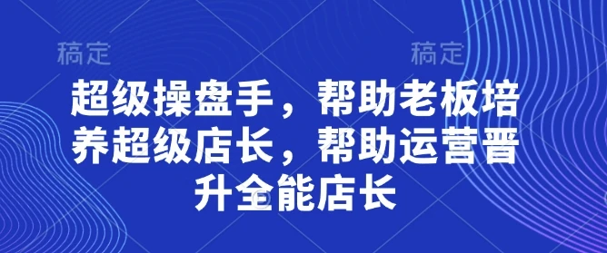 超级操盘手，帮助老板培养超级店长，帮助运营晋升全能店长