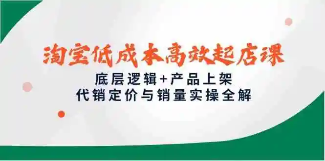 淘宝低成本高效起店课，底层逻辑+产品上架，代销定价与销量实操全解