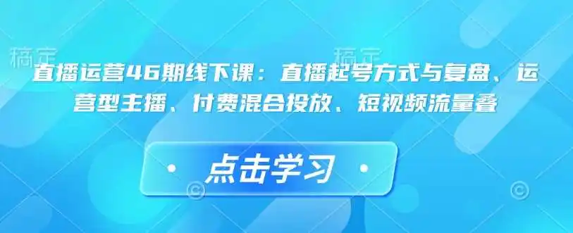 直播运营46期线下课：直播起号方式与复盘、运营型主播、付费混合投放、短视频流量叠