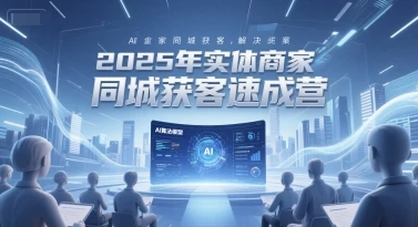2025年实体商家同城获客速成营，同城企业AI获客全域解决方案