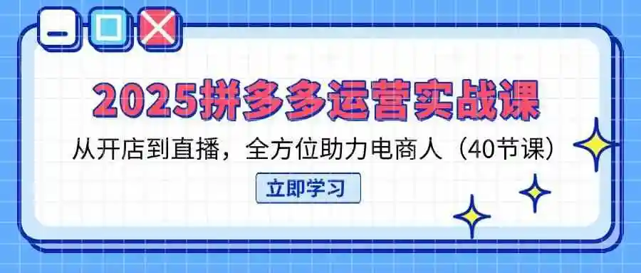 2025拼多多运营实战课，从开店到直播，全方位助力电商人（40节课）