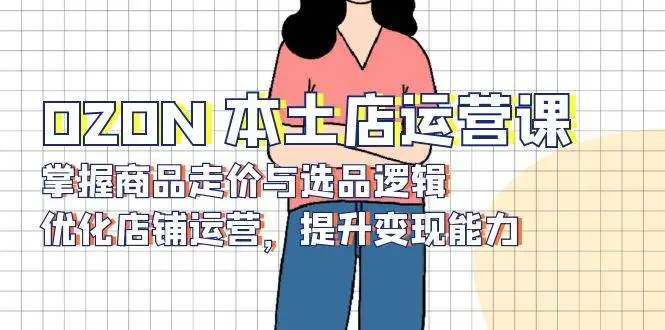 (13788期)OZON 本土店运营课,掌握商品走价与选品逻辑,优化店铺运营,提升变现能力