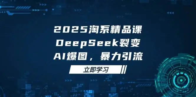 （14639期）2025 淘系精品课，DeepSeek 裂变，AI 爆图，暴力引流