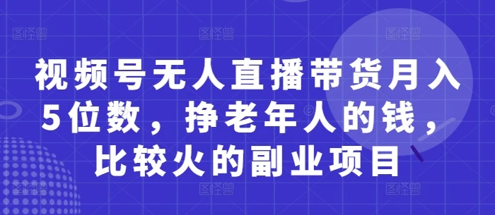 视频号无人直播带货月入5位数，挣老年人的钱，比较火的副业项目