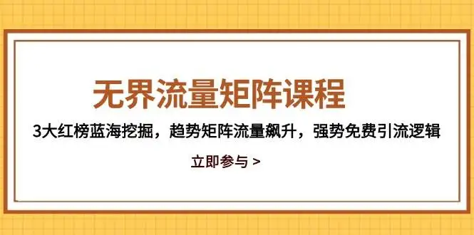 （14763期）无界流量矩阵课程，3大红榜蓝海挖掘，趋势矩阵流量飙升，强势免费引流逻辑