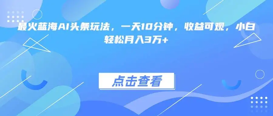 （15113期）最火蓝海AI头条玩法，一天10分钟，收益可观，小白轻松月入3万+