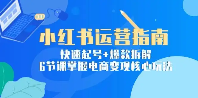 小红书运营指南：快速起号+爆款拆解，6节课掌握电商变现核心玩法