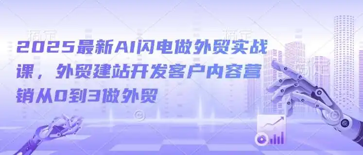 2025最新AI闪电做外贸实战课，外贸建站开发客户内容营销从0到3做外贸