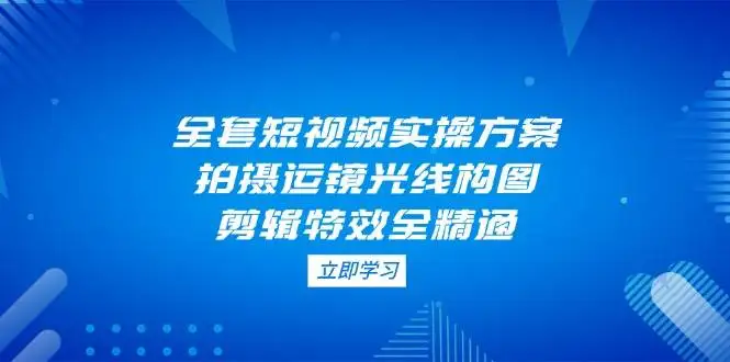 (14465期)全套短视频实操方案,拍摄运镜光线构图,剪辑特效全精通