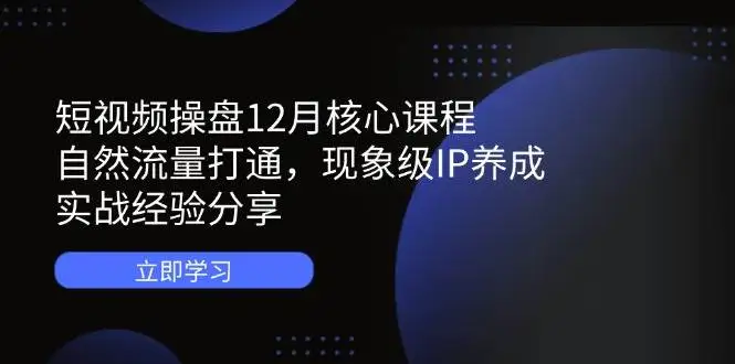 （14447期）短视频操盘12月核心课程：自然流量打通，现象级IP养成，实战经验分享