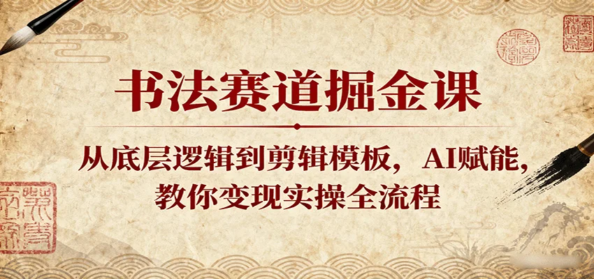 书法赛道掘金课:从底层逻辑到剪辑模板,AI赋能,教你变现实操全流程
