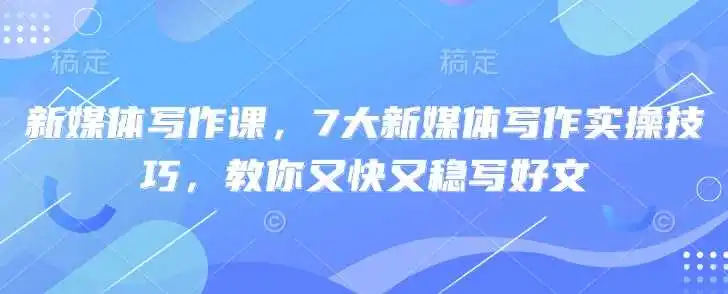 新媒体写作课,7大新媒体写作实操技巧,教你又快又稳写好文