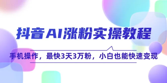 (15078期)抖音AI涨粉实操教程,手机操作,最快3天3万粉,小白也能快速变现
