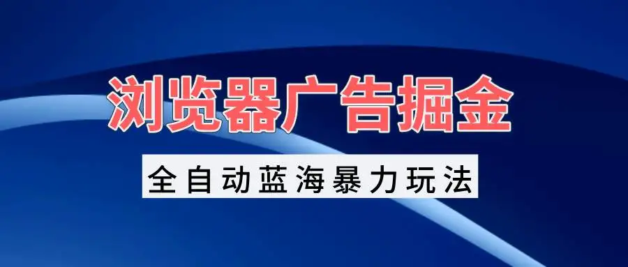 (13423期)浏览器广告掘金,全自动蓝海暴力玩法,轻松日入1000+矩阵无脑开干
