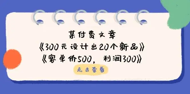公众号付费文章：《300元设计出20个新品》+《客单价500，利润300》