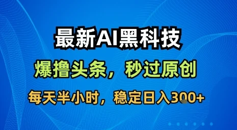 最新AI黑科技软件撸头条搬运，无需任何指令，秒过原创，每天半小时，稳定日入3张【揭秘】