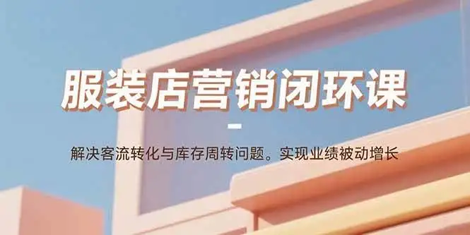 （15906期）服装店营销闭环课：解决客流转化与库存周转问题。实现业绩被动增长