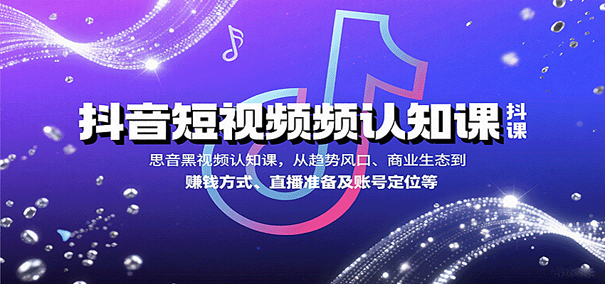 抖音短视频认知课，从趋势风口、商业生态到赚钱方式、直播准备及账号定位等