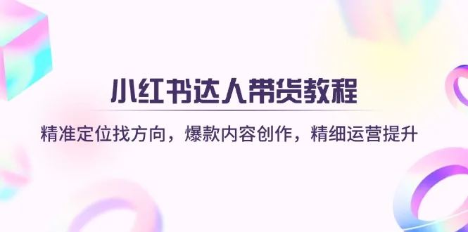 （14142期）小红书达人带货教程：精准定位找方向，爆款内容创作，精细运营提升