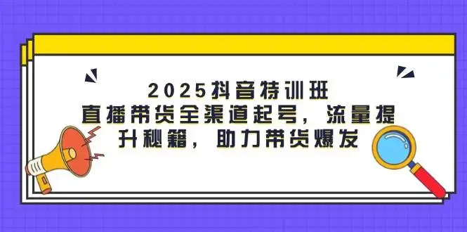 2025抖音特训班:直播带货全渠道起号,流量提升秘籍,助力带货爆发