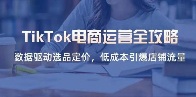 （14343期）TikTok电商运营全攻略，数据驱动选品定价，低成本引爆店铺流量