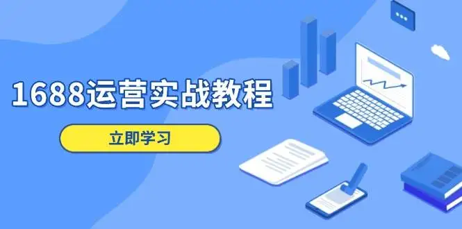 （13925期）1688运营实战教程：店铺定位/商品管理/爆款打造/数字营销/客户服务等