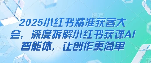 2025小红书精准获客大会，深度拆解小红书获课AI智能体，让创作更简单