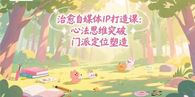 （15464期）治愈自媒体IP打造课：心法思维突破，门派定位塑造，商业闭环搭建