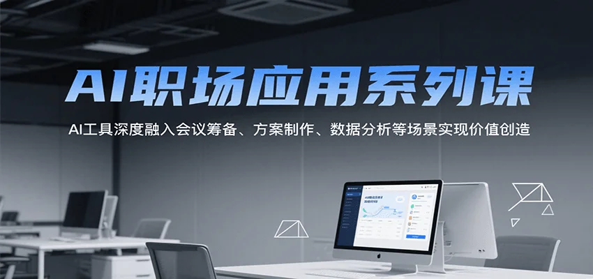 AI职场应用系列课，AI工具深度融入会议筹备、方案制作、数据分析等场景实现价值创造