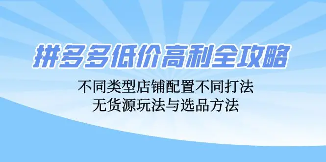 (12897期)拼多多低价高利全攻略:不同类型店铺配置不同打法,无货源玩法与选品方法