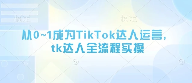 从0~1成为TikTok达人运营,tk达人全流程实操