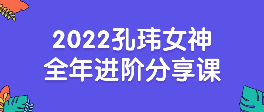 1704262467487017.png 2022孔玮女神全年进阶分享课
