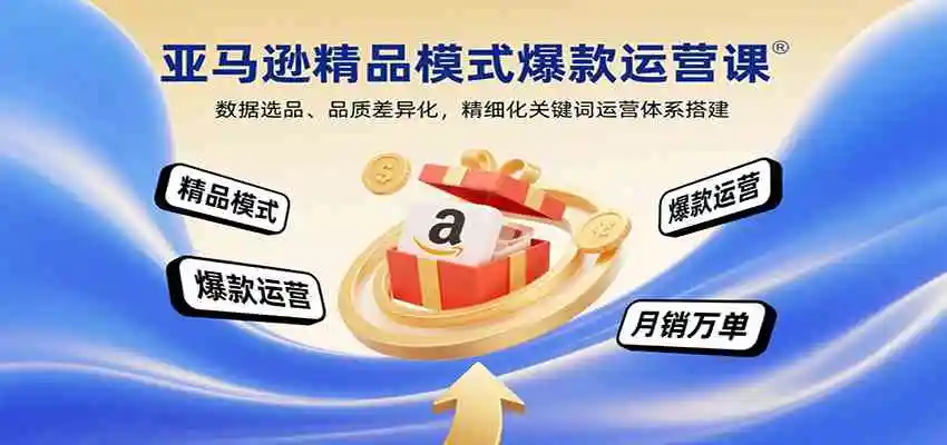 亚马逊精品模式爆款运营课：数据选品、品质差异化，精细化关键词运营体系搭建