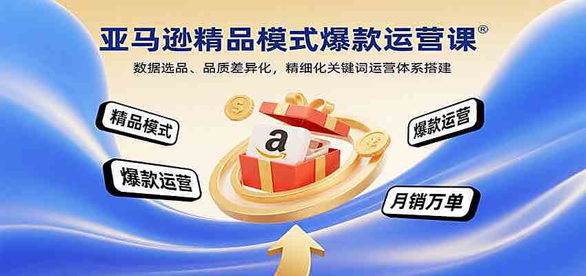 亚马逊精品模式爆款运营课：数据选品、品质差异化，精细化关键词运营体系搭建