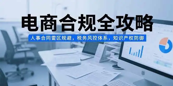 （15377期）电商合规全攻略，人事合同雷区规避，税务风控体系，知识产权防御