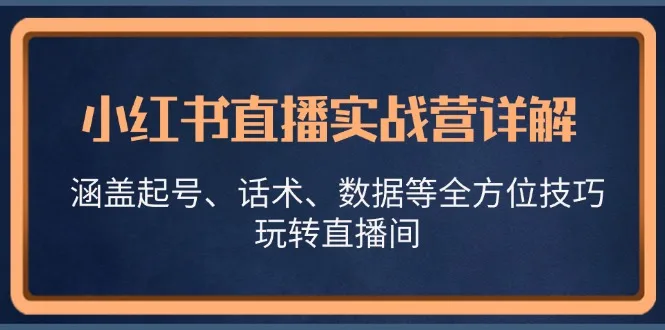 （13018期）小红书直播实战营详解，涵盖起号、话术、数据等全方位技巧，玩转直播间