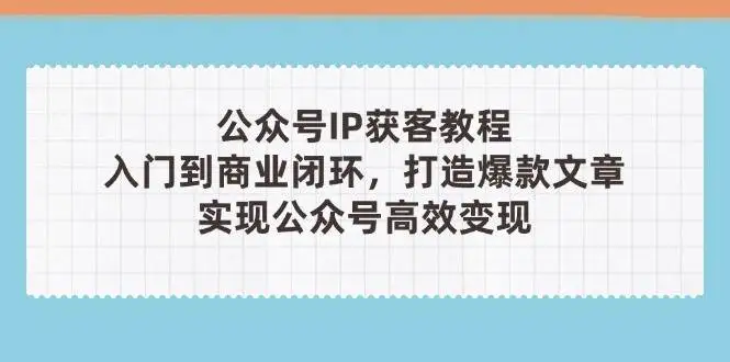 （14486期）公众号IP获客教程(第3期)，从入门到商业闭环，打造爆款文章，实现公众…