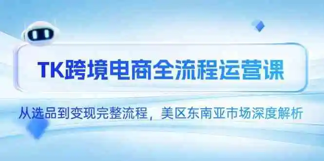 TK跨境电商全流程运营课，从选品到变现完整流程，美区东南亚市场深度解析