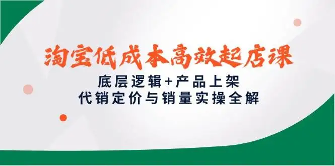 （14842期）淘宝低成本高效起店课，底层逻辑+产品上架，代销定价与销量实操全解