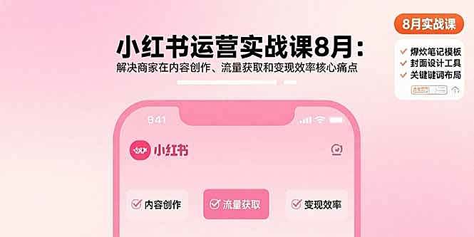 （15822期）小红书运营实战课8月：解决商家在内容创作、流量获取和变现效率核心痛点