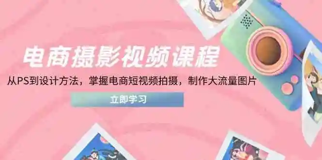 电商摄影视频课程，从PS到设计方法，掌握电商短视频拍摄，制作大流量图片