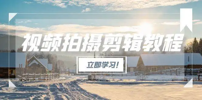 (15154期)视频拍摄剪辑教程,从基础操作到进阶,爆款视频全流程生产术