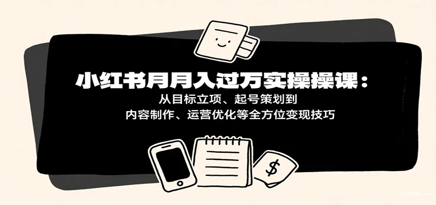 小红书月入十万实操课：从目标立项、起号策划到内容制作、运营优化等全方位变现技巧