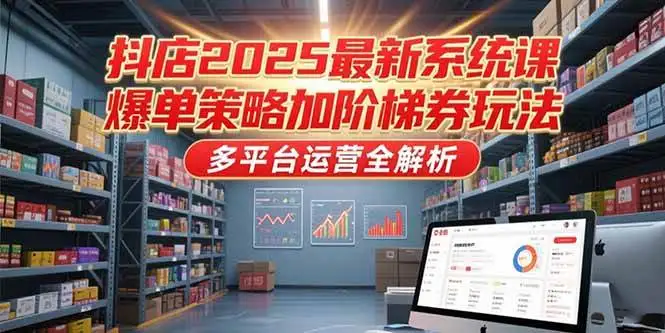 （15214期）抖店2025最新系统课，爆单策略加阶梯券玩法，多平台运营全解析