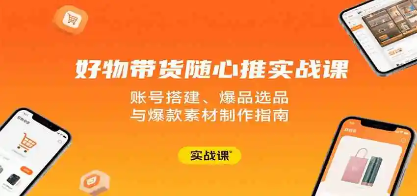 好物带货随心推实战课：账号搭建、爆品选品与爆款素材制作指南