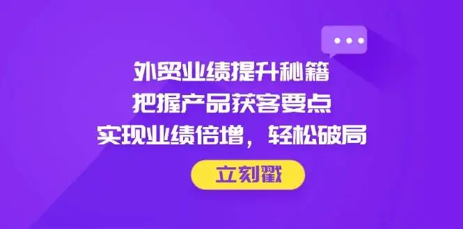 (14567期)外贸业绩提升秘籍,把握产品获客要点,实现业绩倍增,轻松破局